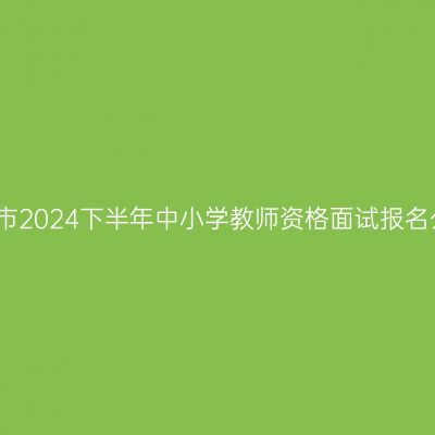 湖州市2024下半年中小学教师资格面试报名公告