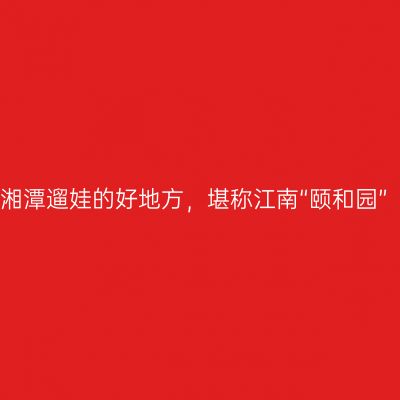 湘潭遛娃的好地方，堪称江南“颐和园”