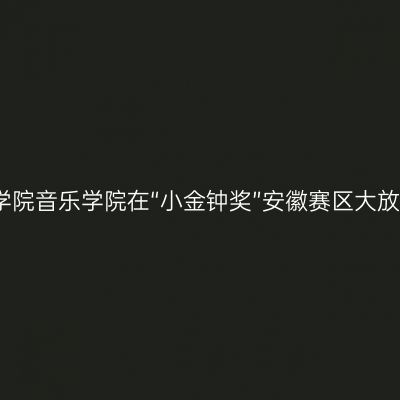 滁州学院音乐学院在“小金钟奖”安徽赛区大放异彩