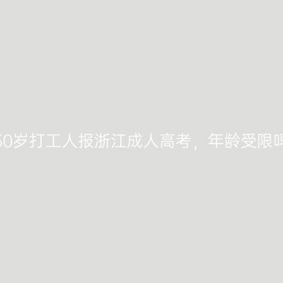 满50岁打工人报浙江成人高考，年龄受限吗？