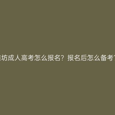 潍坊成人高考怎么报名？报名后怎么备考？