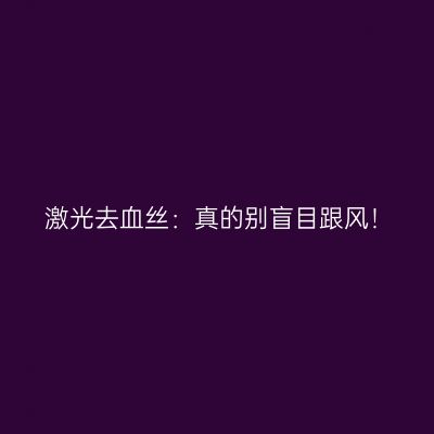 激光去血丝：真的别盲目跟风！
