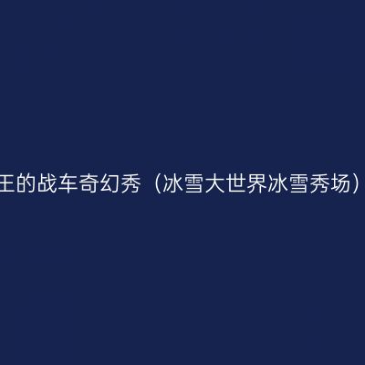 王的战车奇幻秀（冰雪大世界冰雪秀场）