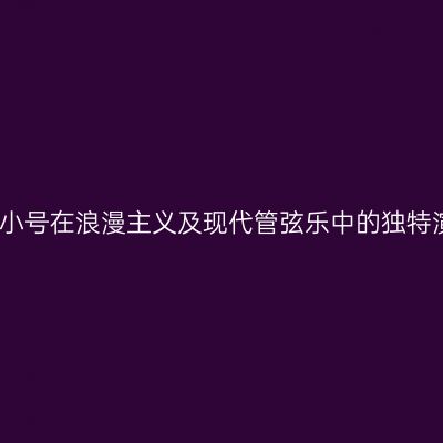 现代小号在浪漫主义及现代管弦乐中的独特演绎