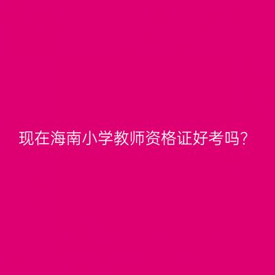 现在海南小学教师资格证好考吗？