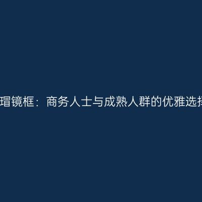 玳瑁镜框：商务人士与成熟人群的优雅选择