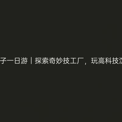 珠海亲子一日游｜探索奇妙技工厂，玩高科技沉浸式