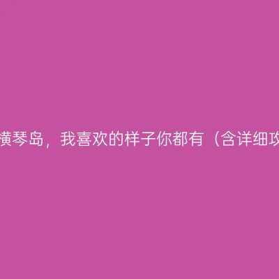 珠海横琴岛，我喜欢的样子你都有（含详细攻略）
