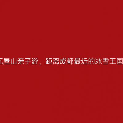 瓦屋山亲子游，距离成都最近的冰雪王国