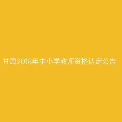 甘肃2018年中小学教师资格认定公告