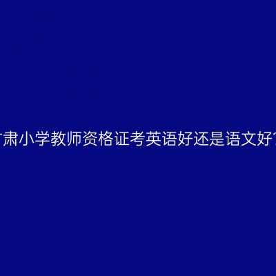 甘肃小学教师资格证考英语好还是语文好？