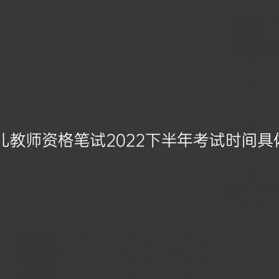 甘肃幼儿教师资格笔试2022下半年考试时间具体安排!