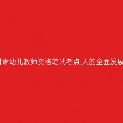 甘肃幼儿教师资格笔试考点:人的全面发展