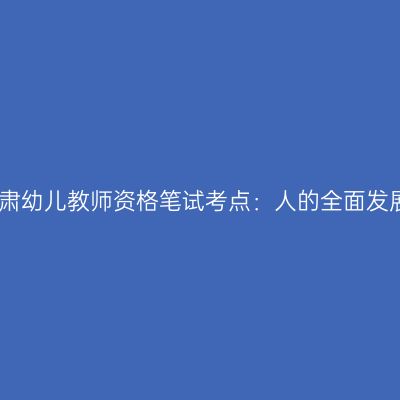 甘肃幼儿教师资格笔试考点：人的全面发展