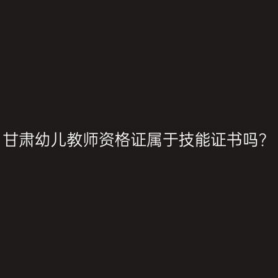 甘肃幼儿教师资格证属于技能证书吗？
