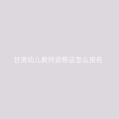 甘肃幼儿教师资格证怎么报名