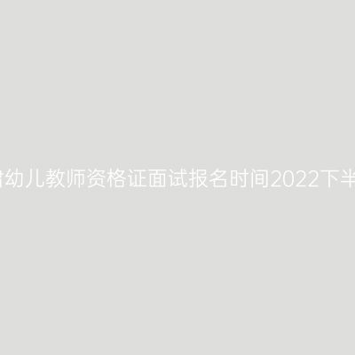 甘肃幼儿教师资格证面试报名时间2022下半年