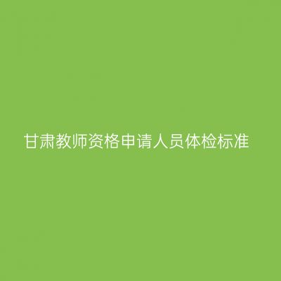 甘肃教师资格申请人员体检标准