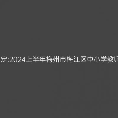 甘肃教师资格认定:2024上半年梅州市梅江区中小学教师资格认定公告