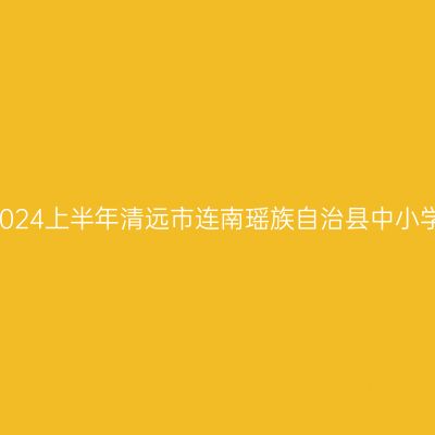 甘肃教师资格认定:2024上半年清远市连南瑶族自治县中小学教师资格认定公告