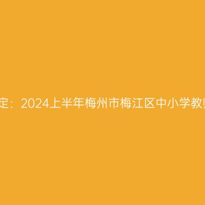 甘肃教师资格认定：2024上半年梅州市梅江区中小学教师资格认定公告