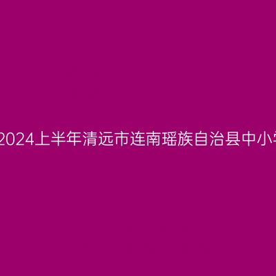 甘肃教师资格认定：2024上半年清远市连南瑶族自治县中小学教师资格认定公告