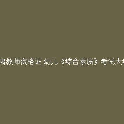 甘肃教师资格证_幼儿《综合素质》考试大纲