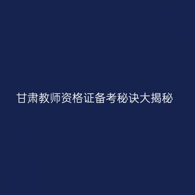 甘肃教师资格证备考秘诀大揭秘