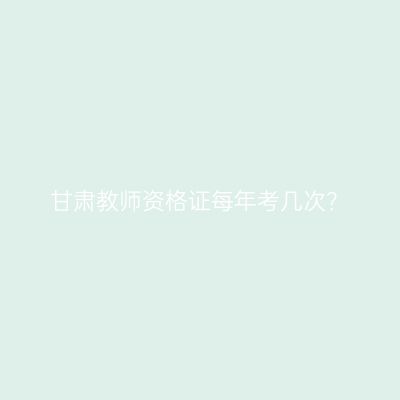 甘肃教师资格证每年考几次？
