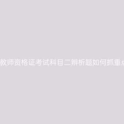 甘肃教师资格证考试科目二辨析题如何抓重点呢