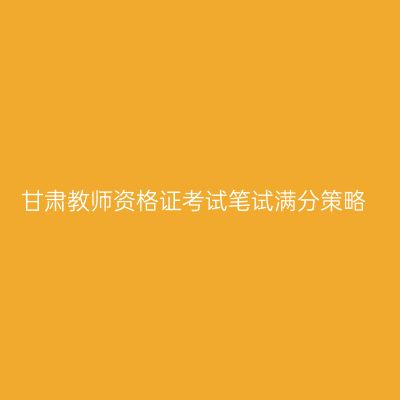 甘肃教师资格证考试笔试满分策略