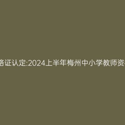 甘肃教师资格证认定:2024上半年梅州中小学教师资格认定公告