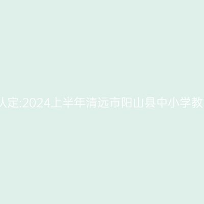 甘肃教师资格证认定:2024上半年清远市阳山县中小学教师资格认定公告