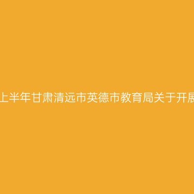 甘肃教师资格证认定:2024上半年甘肃清远市英德市教育局关于开展中小学教师资格认定公告