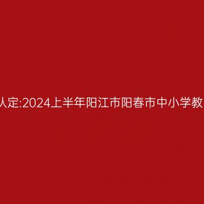 甘肃教师资格证认定:2024上半年阳江市阳春市中小学教师资格认定公告