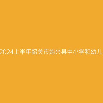 甘肃教师资格证认定:2024上半年韶关市始兴县中小学和幼儿园教师资格认定公告