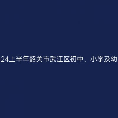 甘肃教师资格证认定:2024上半年韶关市武江区初中、小学及幼儿园教师资格认定公告