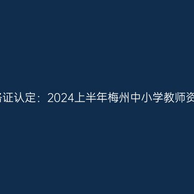 甘肃教师资格证认定：2024上半年梅州中小学教师资格认定公告