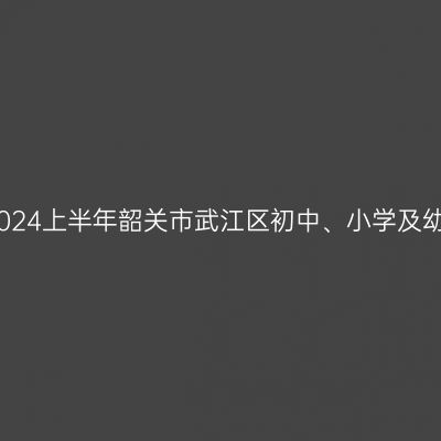 甘肃教师资格证认定：2024上半年韶关市武江区初中、小学及幼儿园教师资格认定公告