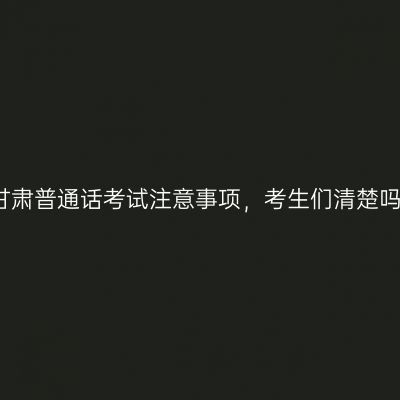 甘肃普通话考试注意事项，考生们清楚吗