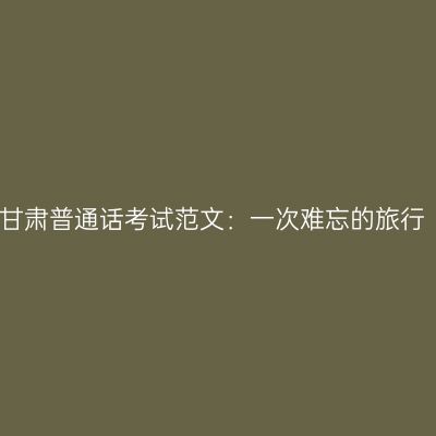 甘肃普通话考试范文：一次难忘的旅行