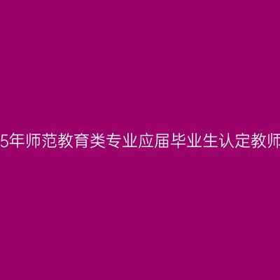 甘肃省2015年师范教育类专业应届毕业生认定教师资格工作