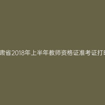 甘肃省2018年上半年教师资格证准考证打印