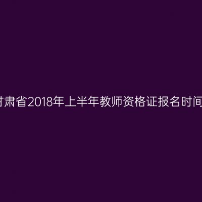 甘肃省2018年上半年教师资格证报名时间