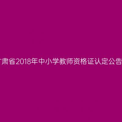 甘肃省2018年中小学教师资格证认定公告!