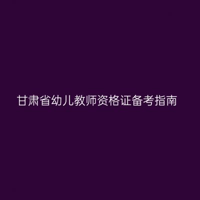 甘肃省幼儿教师资格证备考指南