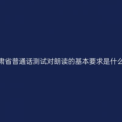 甘肃省普通话测试对朗读的基本要求是什么？