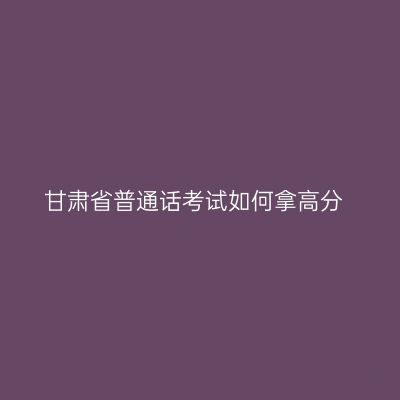 甘肃省普通话考试如何拿高分