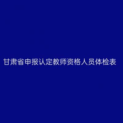 甘肃省申报认定教师资格人员体检表