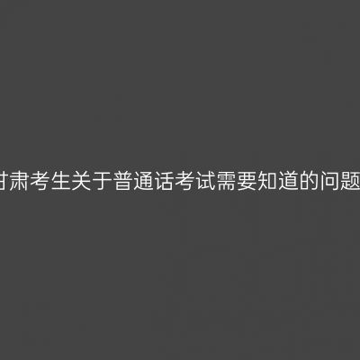 甘肃考生关于普通话考试需要知道的问题